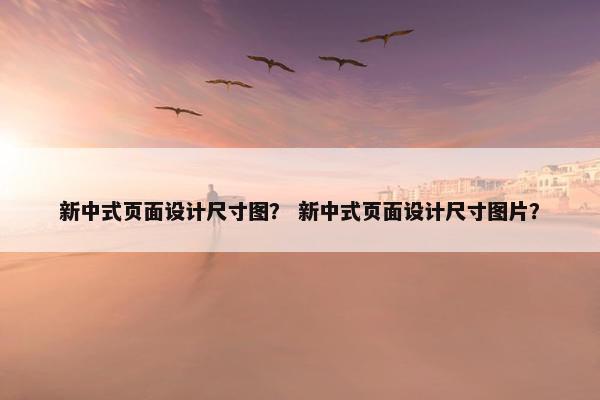 新中式页面设计尺寸图？ 新中式页面设计尺寸图片？