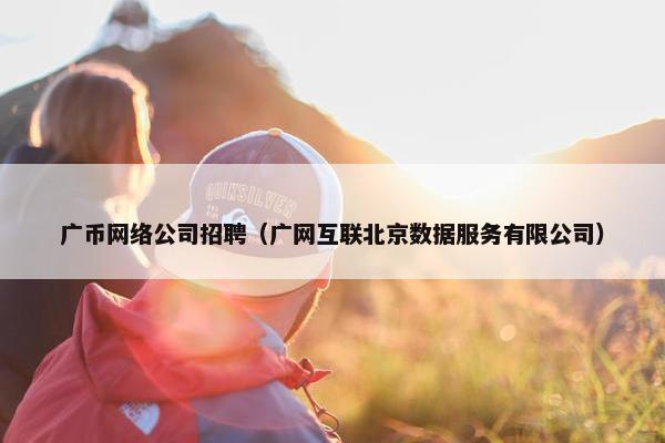广币网络公司招聘（广网互联北京数据服务有限公司）