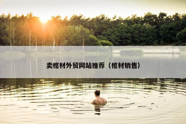 卖棺材外贸网站推荐（棺材销售）