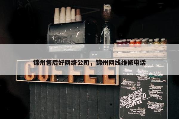 锦州售后好网络公司，锦州网线维修电话
