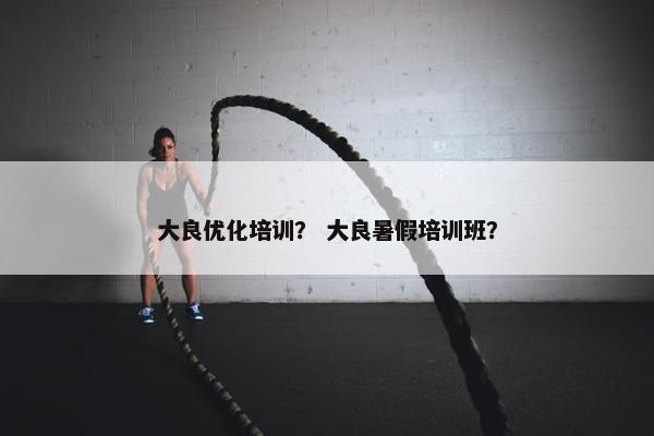 大良优化培训？ 大良暑假培训班？