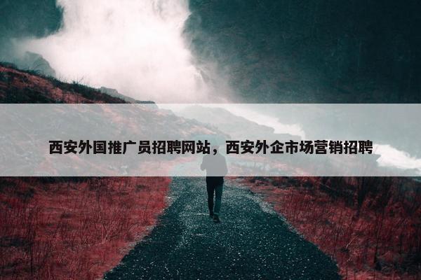 西安外国推广员招聘网站，西安外企市场营销招聘