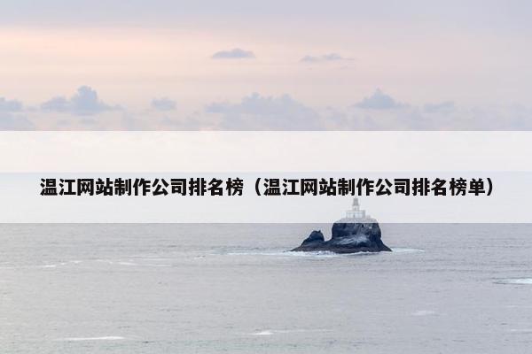 温江网站制作公司排名榜（温江网站制作公司排名榜单）