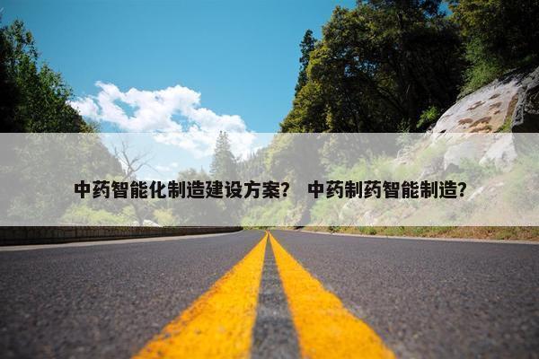 中药智能化制造建设方案？ 中药制药智能制造？