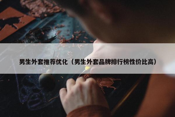 男生外套推荐优化（男生外套品牌排行榜性价比高）