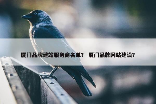 厦门品牌建站服务商名单？ 厦门品牌网站建设？