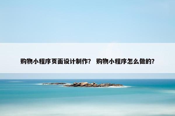 购物小程序页面设计制作？ 购物小程序怎么做的？