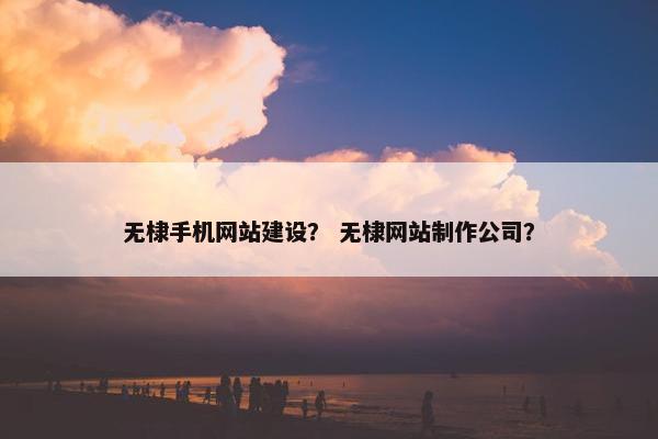 无棣手机网站建设？ 无棣网站制作公司？