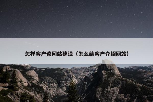 怎样客户谈网站建设（怎么给客户介绍网站）
