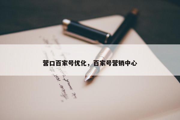 营口百家号优化，百家号营销中心