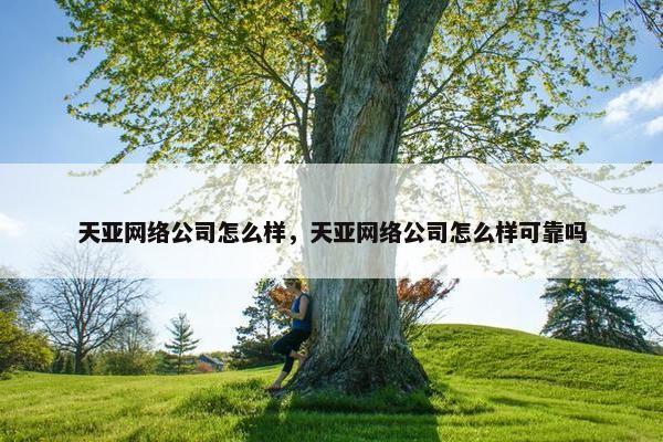 天亚网络公司怎么样，天亚网络公司怎么样可靠吗