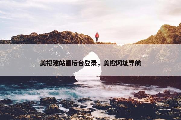 美橙建站星后台登录，美橙网址导航