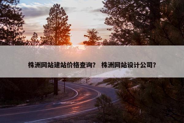 株洲网站建站价格查询？ 株洲网站设计公司？