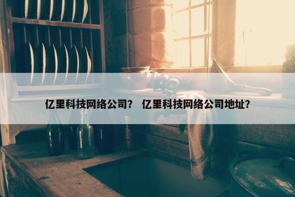 亿里科技网络公司？ 亿里科技网络公司地址？