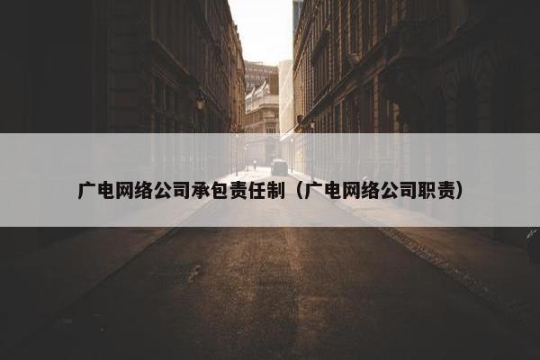 广电网络公司承包责任制（广电网络公司职责）