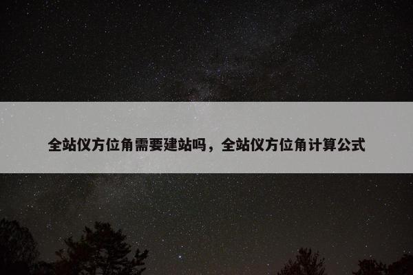 全站仪方位角需要建站吗，全站仪方位角计算公式