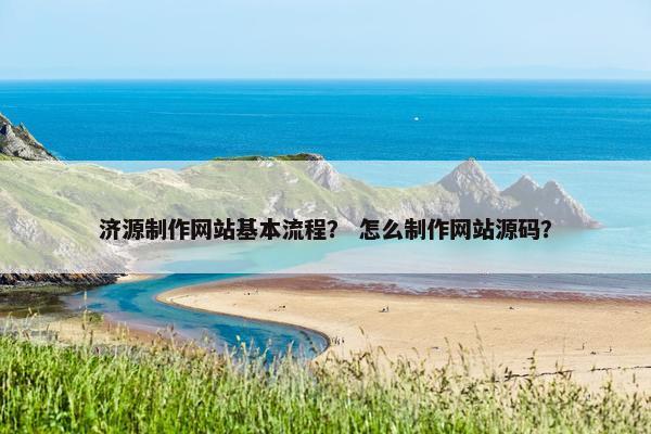 济源制作网站基本流程？ 怎么制作网站源码？