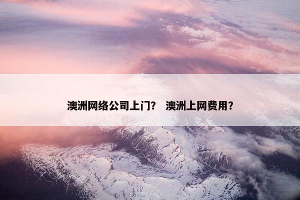 澳洲网络公司上门？ 澳洲上网费用？